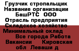 Грузчик-стропальщик › Название организации ­ БашРТС, ООО › Отрасль предприятия ­ Складское хозяйство › Минимальный оклад ­ 17 000 - Все города Работа » Вакансии   . Кировская обл.,Леваши д.